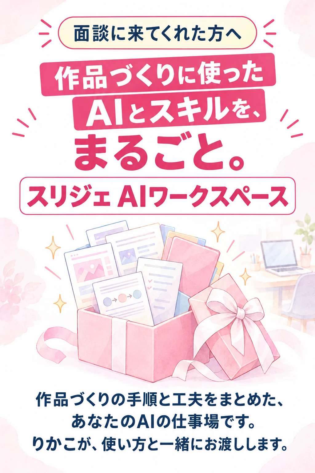 面談に来てくれた方へ 作品づくりに使った AIとスキルを、まるごと。 スリジェ AIワークスペース 作品づくりの手順と工夫をまとめた、 あなたのAIの仕事場です。 りかこが、使い方と一緒にお渡しします。