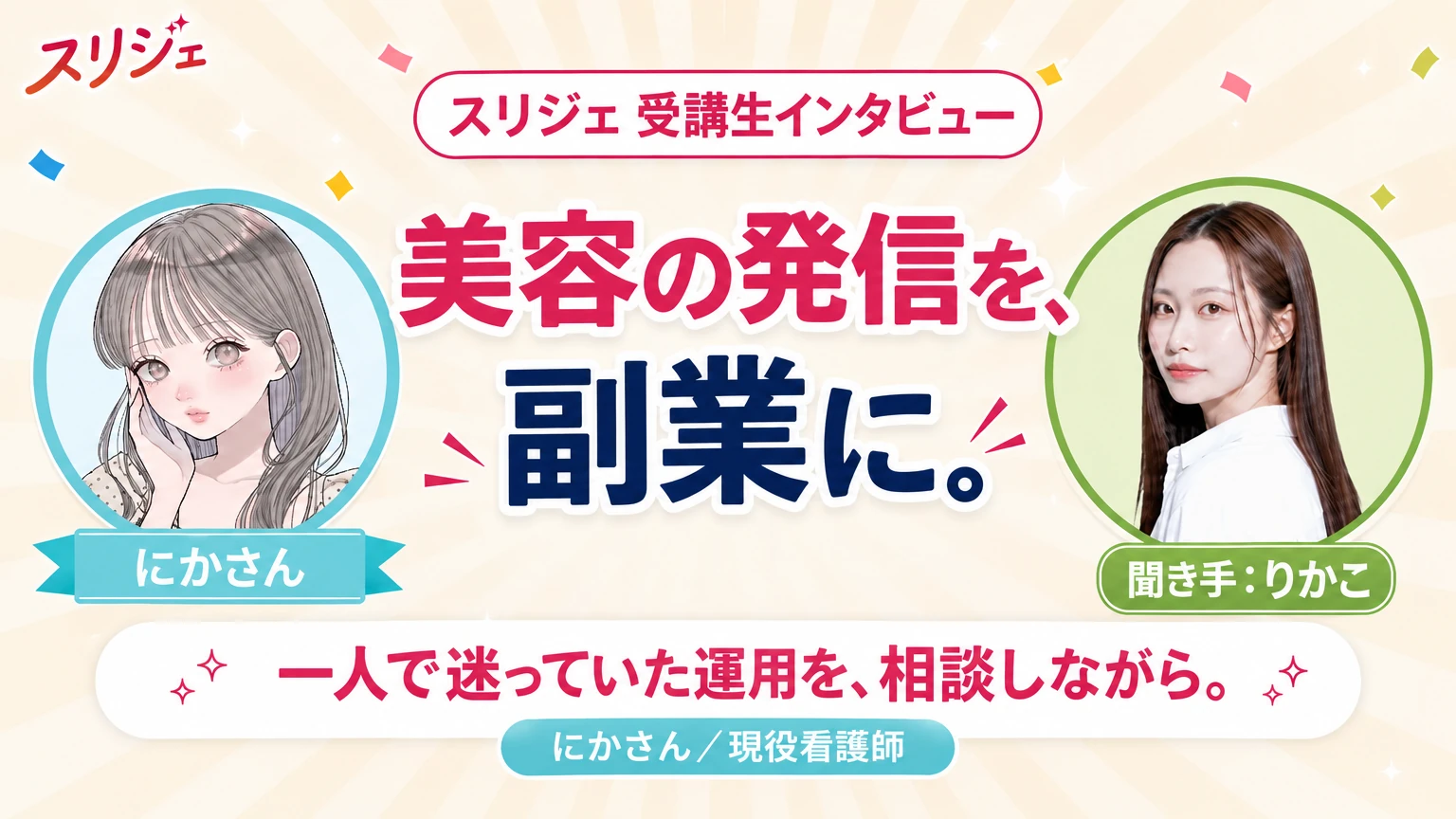 スリジェ 受講生インタビュー 美容の発信を、副業に。 一人で迷っていた運用を、相談しながら。 にかさん/現役看護師 聞き手:りかこ