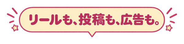 リールも、投稿も、広告も。